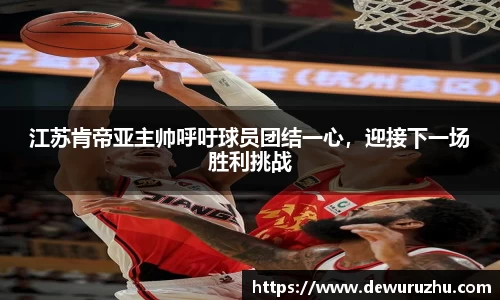 江苏肯帝亚主帅呼吁球员团结一心，迎接下一场胜利挑战