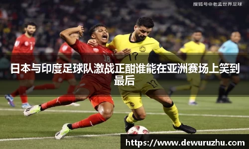 日本与印度足球队激战正酣谁能在亚洲赛场上笑到最后