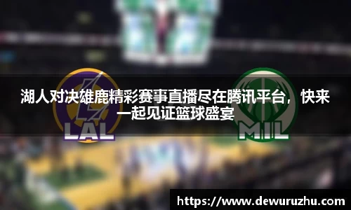湖人对决雄鹿精彩赛事直播尽在腾讯平台，快来一起见证篮球盛宴
